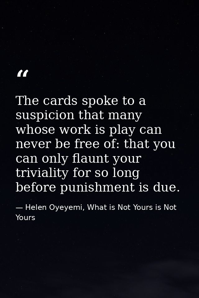 The cards spoke to a suspicion that many whose work is play can never be free of: that you can only flaunt your triviali — Helen Oyeyemi, What is Not Yours is Not Yours