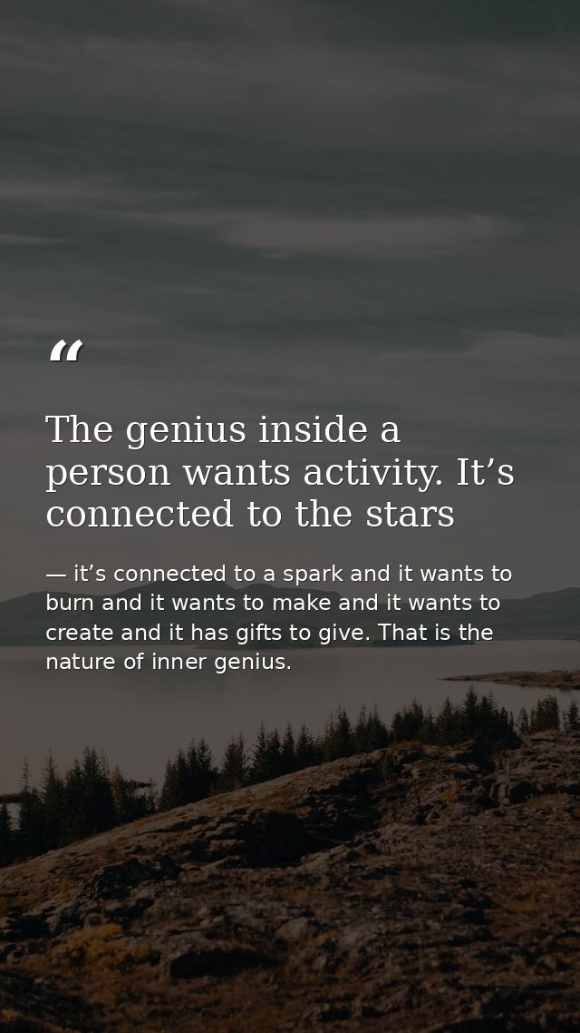 The genius inside a person wants activity. It’s connected to the stars — it’s connected to a spark and it wants to burn and it wants to make and it wants to create and it has gifts to give. That is the nature of inner genius.
