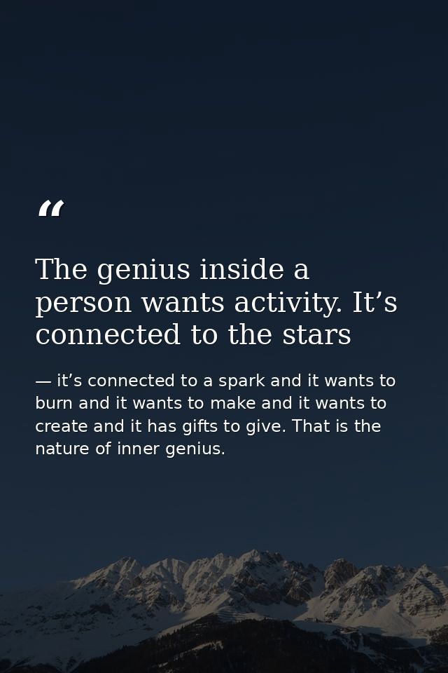 The genius inside a person wants activity. It’s connected to the stars — it’s connected to a spark and it wants to burn and it wants to make and it wants to create and it has gifts to give. That is the nature of inner genius.