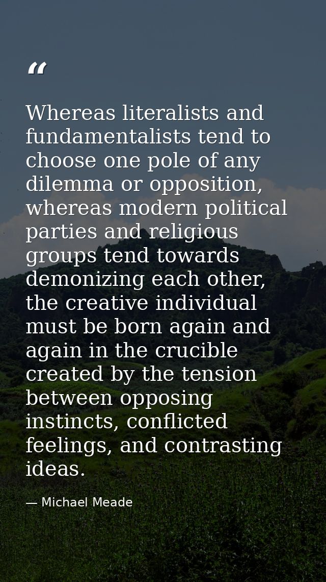 Whereas literalists and fundamentalists tend to choose one pole of any dilemma or opposition, whereas modern political p — Michael Meade