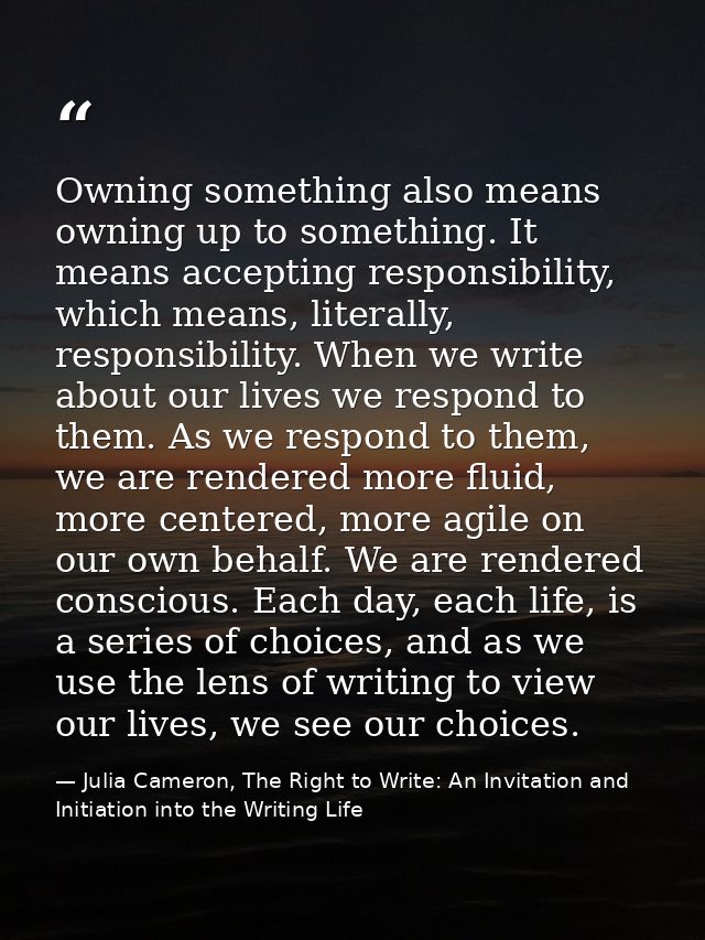 Owning something also means owning up to something. It means accepting responsibility, which means, literally, responsib — Julia Cameron, The Right to Write: An Invitation and Initiation into the Writing Life
