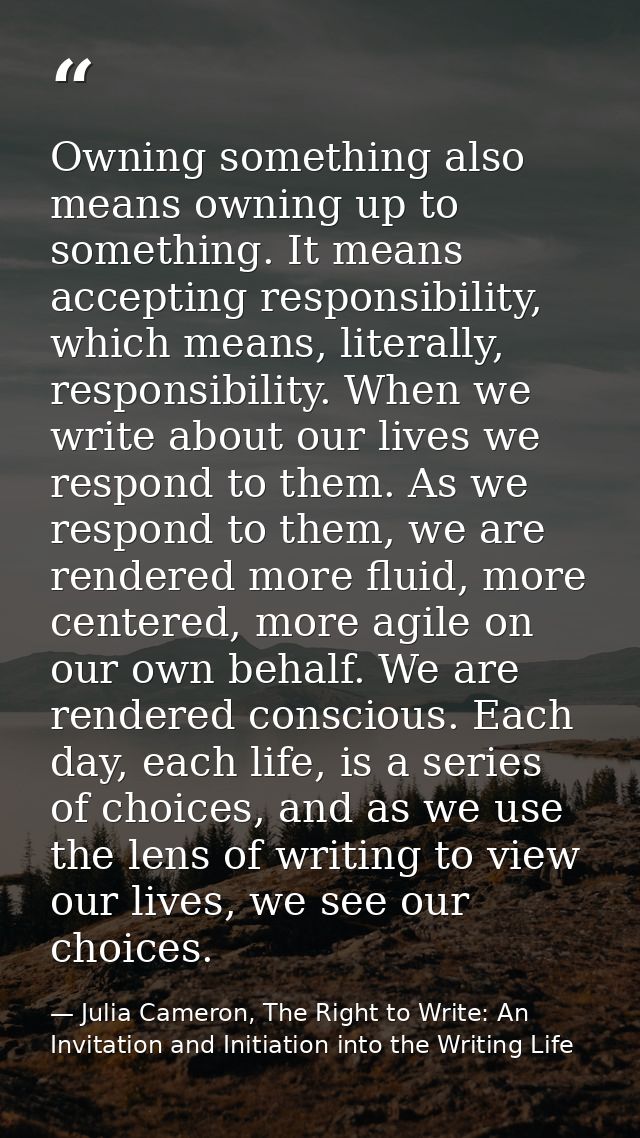 Owning something also means owning up to something. It means accepting responsibility, which means, literally, responsib — Julia Cameron, The Right to Write: An Invitation and Initiation into the Writing Life