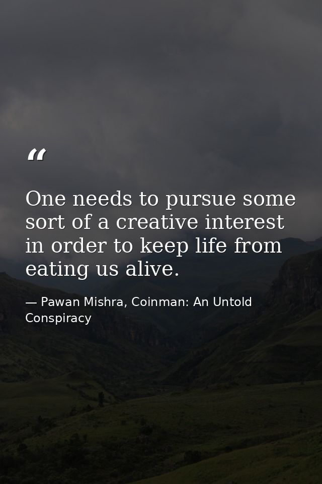 One needs to pursue some sort of a creative interest in order to keep life from eating us alive. — Pawan Mishra, Coinman: An Untold Conspiracy