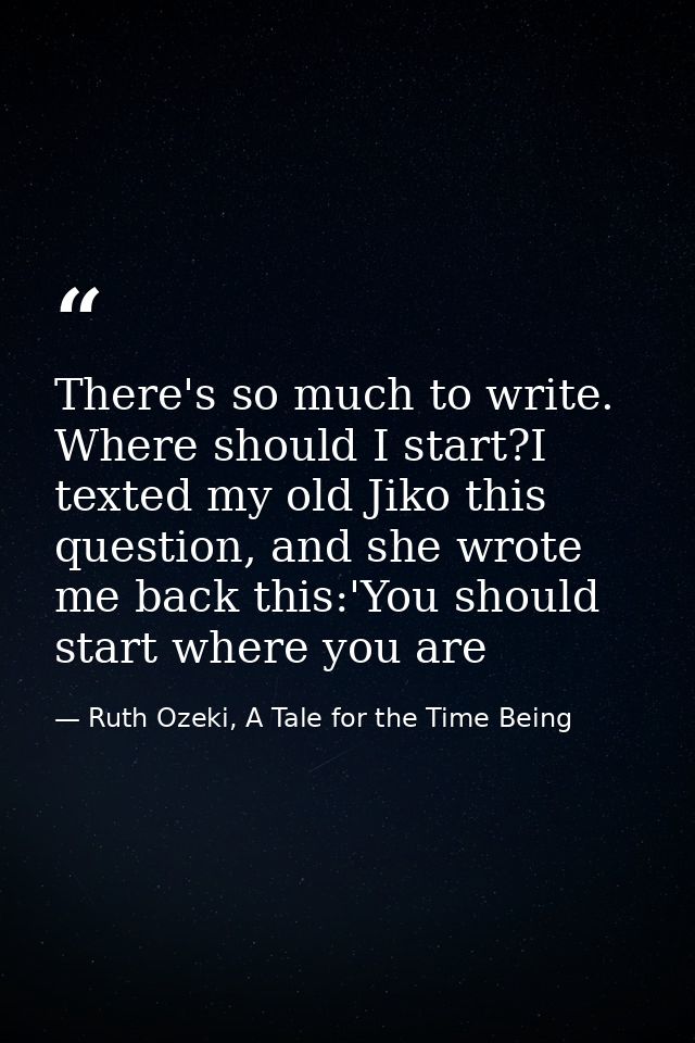 There's so much to write. Where should I start?I texted my old Jiko this question, and she wrote me back this:'You shoul — Ruth Ozeki, A Tale for the Time Being