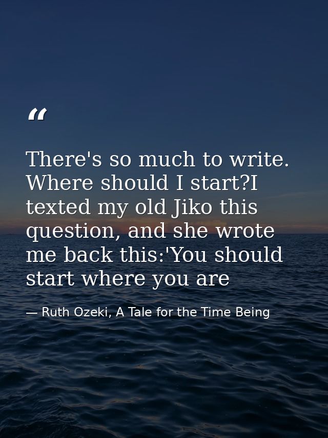 There's so much to write. Where should I start?I texted my old Jiko this question, and she wrote me back this:'You shoul — Ruth Ozeki, A Tale for the Time Being
