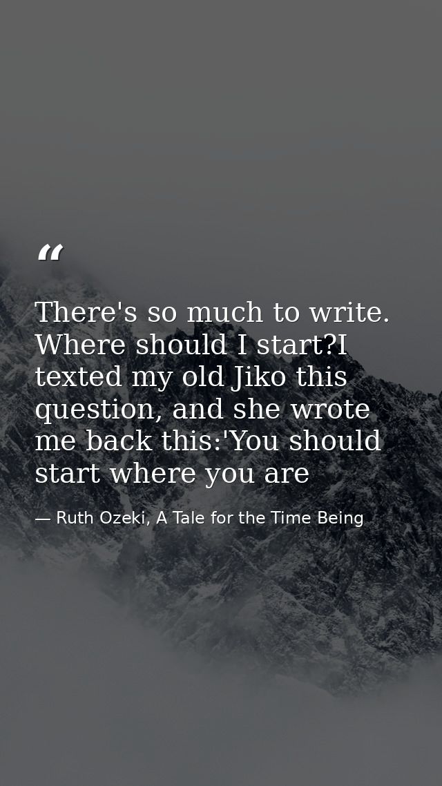 There's so much to write. Where should I start?I texted my old Jiko this question, and she wrote me back this:'You shoul — Ruth Ozeki, A Tale for the Time Being