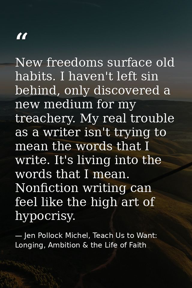 New freedoms surface old habits. I haven't left sin behind, only discovered a new medium for my treachery. My real troub — Jen Pollock Michel, Teach Us to Want: Longing, Ambition & the Life of Faith