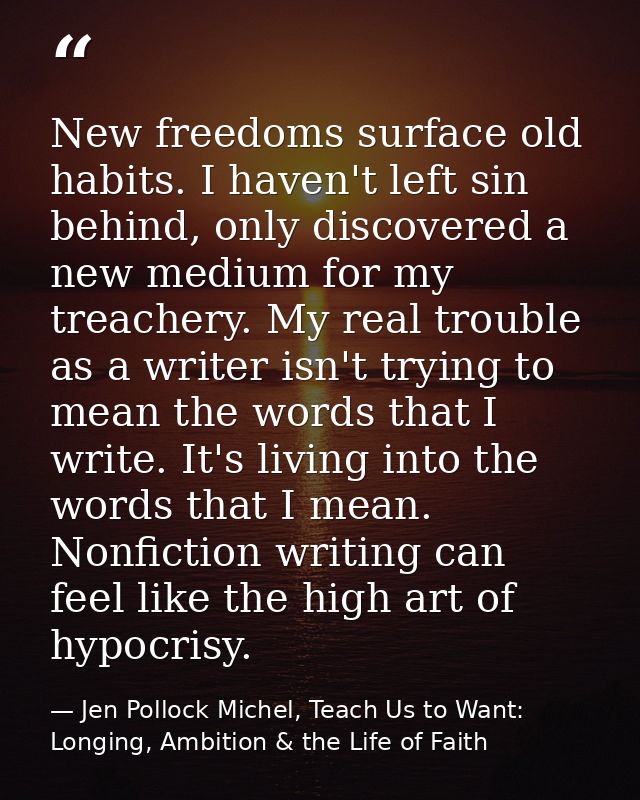 New freedoms surface old habits. I haven't left sin behind, only discovered a new medium for my treachery. My real troub — Jen Pollock Michel, Teach Us to Want: Longing, Ambition & the Life of Faith