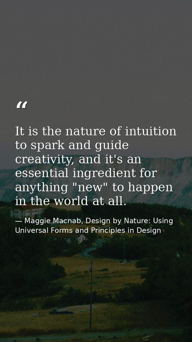 It is the nature of intuition to spark and guide creativity, and it's an essential ingredient for anything "new" to happ — Maggie Macnab, Design by Nature: Using Universal Forms and Principles in Design