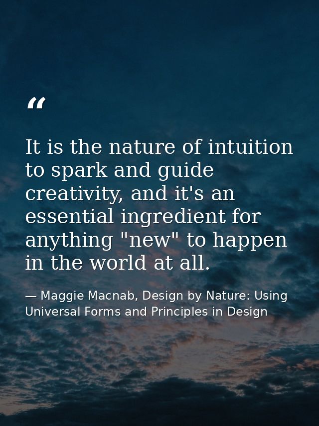 It is the nature of intuition to spark and guide creativity, and it's an essential ingredient for anything "new" to happ — Maggie Macnab, Design by Nature: Using Universal Forms and Principles in Design