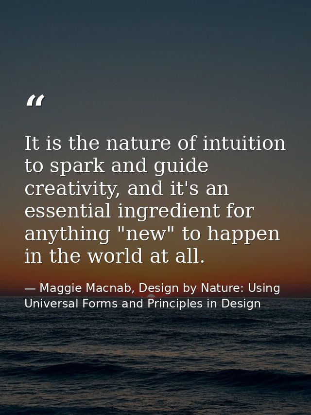 It is the nature of intuition to spark and guide creativity, and it's an essential ingredient for anything "new" to happ — Maggie Macnab, Design by Nature: Using Universal Forms and Principles in Design