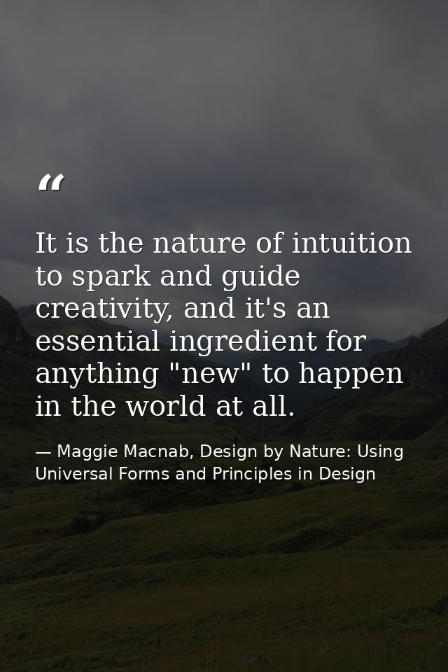 It is the nature of intuition to spark and guide creativity, and it's an essential ingredient for anything "new" to happ — Maggie Macnab, Design by Nature: Using Universal Forms and Principles in Design