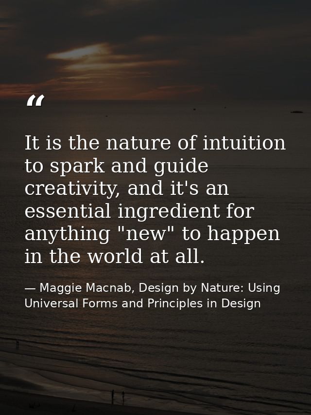 It is the nature of intuition to spark and guide creativity, and it's an essential ingredient for anything "new" to happ — Maggie Macnab, Design by Nature: Using Universal Forms and Principles in Design