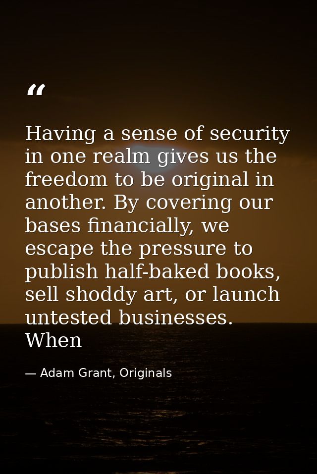 Having a sense of security in one realm gives us the freedom to be original in another. By covering our bases financiall — Adam Grant, Originals