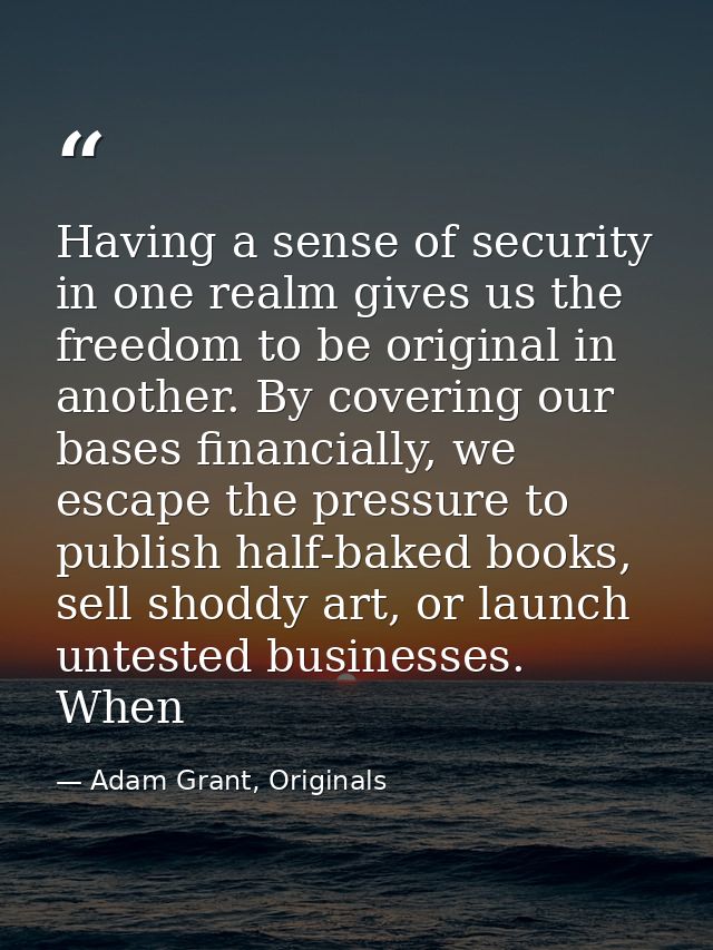 Having a sense of security in one realm gives us the freedom to be original in another. By covering our bases financiall — Adam Grant, Originals