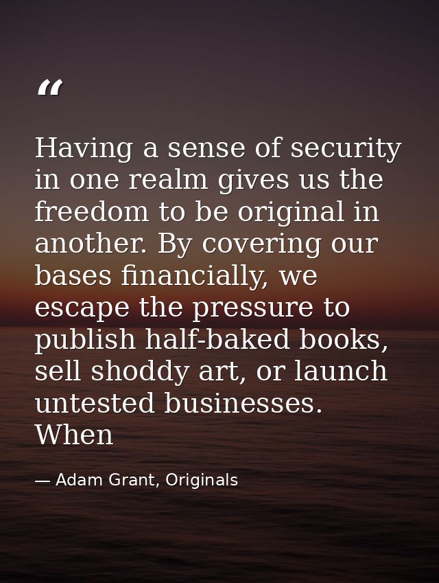 Having a sense of security in one realm gives us the freedom to be original in another. By covering our bases financiall — Adam Grant, Originals