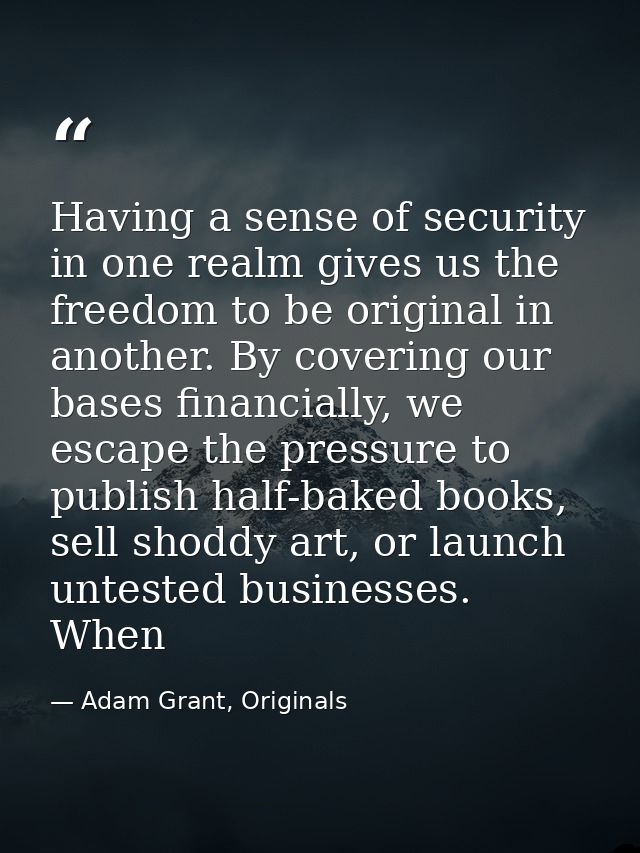 Having a sense of security in one realm gives us the freedom to be original in another. By covering our bases financiall — Adam Grant, Originals