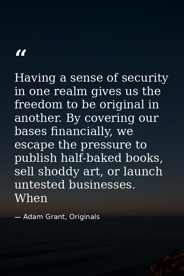 Having a sense of security in one realm gives us the freedom to be original in another. By covering our bases financiall — Adam Grant, Originals