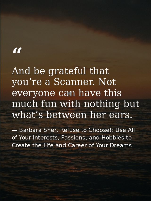 And be grateful that you’re a Scanner. Not everyone can have this much fun with nothing but what’s between her ears. — Barbara Sher, Refuse to Choose!: Use All of Your Interests, Passions, and Hobbies to Create the Life and Career of Your Dreams