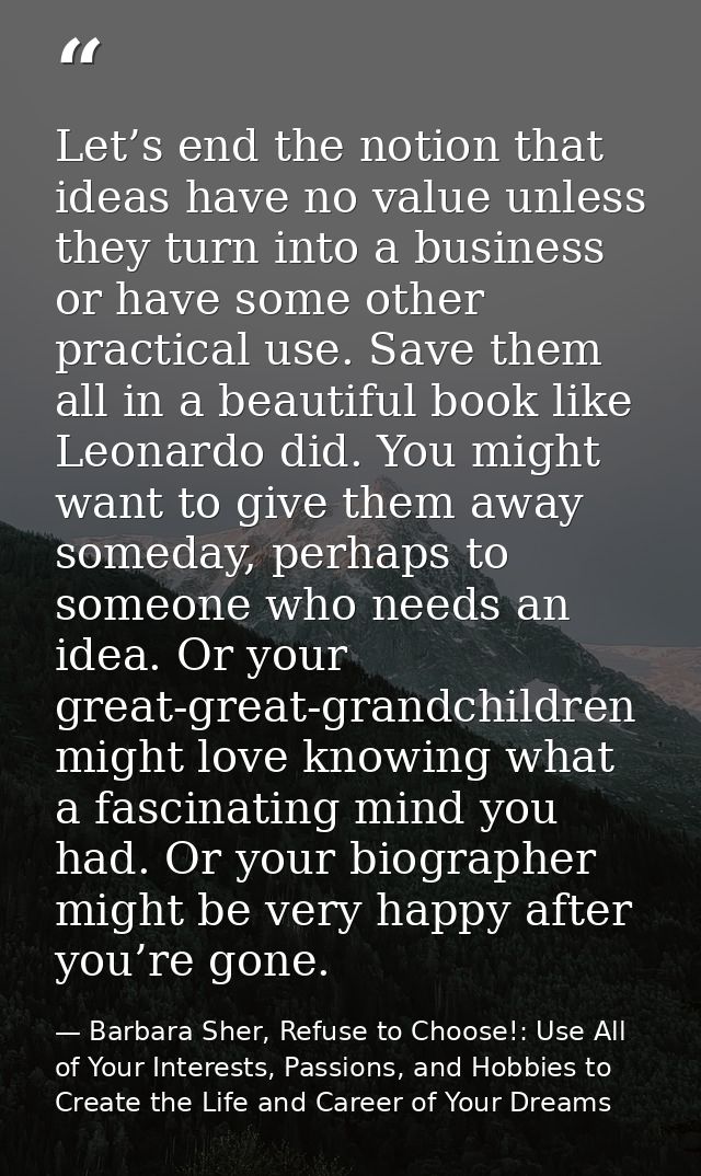 Let’s end the notion that ideas have no value unless they turn into a business or have some other practical use. Save th — Barbara Sher, Refuse to Choose!: Use All of Your Interests, Passions, and Hobbies to Create the Life and Career of Your Dreams