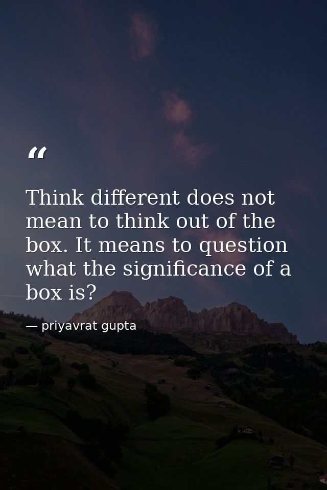 Think different does not mean to think out of the box. It means to question what the significance of a box is? — priyavrat gupta