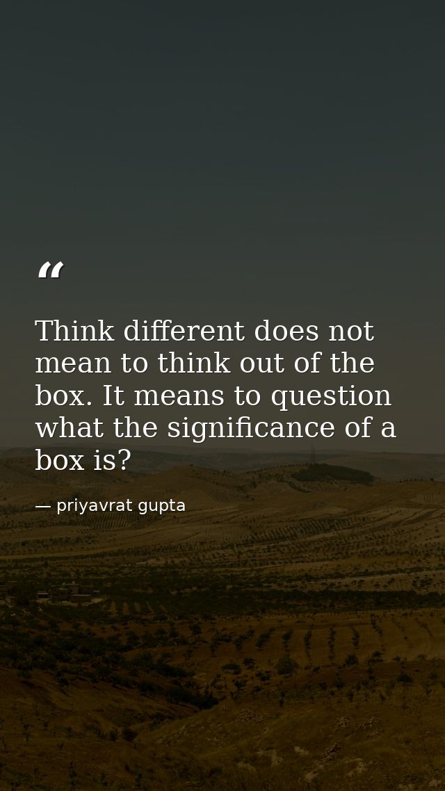 Think different does not mean to think out of the box. It means to question what the significance of a box is? — priyavrat gupta
