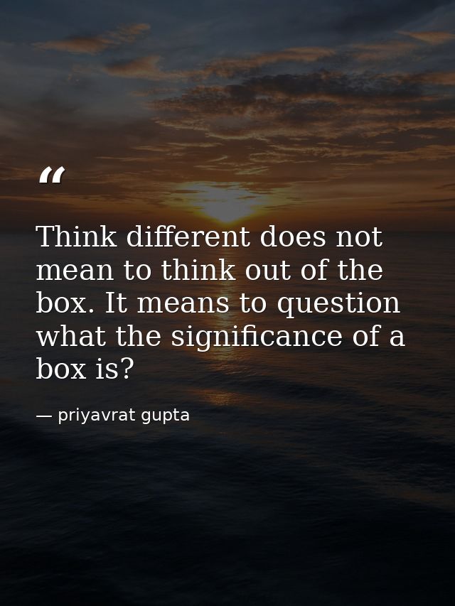 Think different does not mean to think out of the box. It means to question what the significance of a box is? — priyavrat gupta
