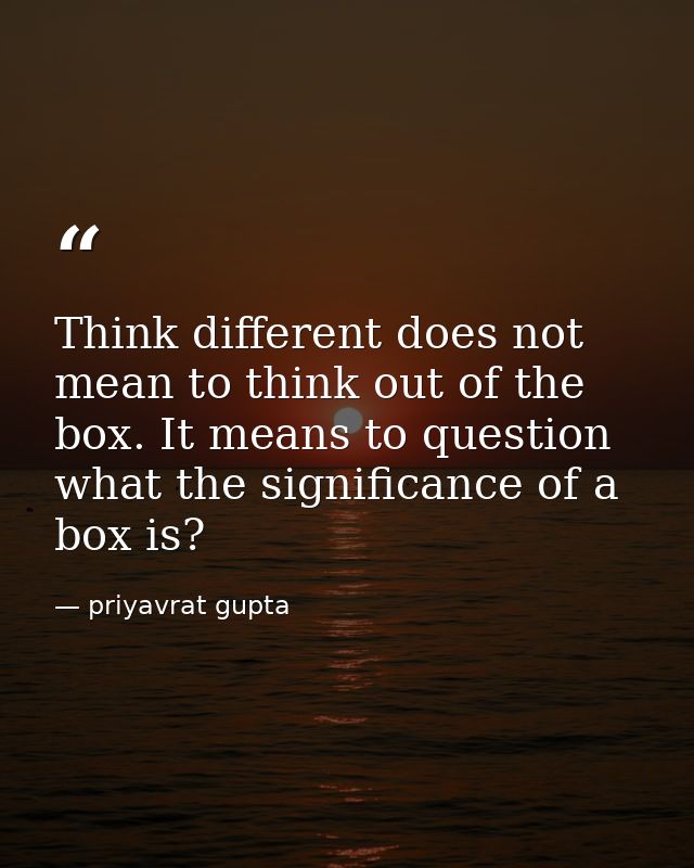 Think different does not mean to think out of the box. It means to question what the significance of a box is? — priyavrat gupta