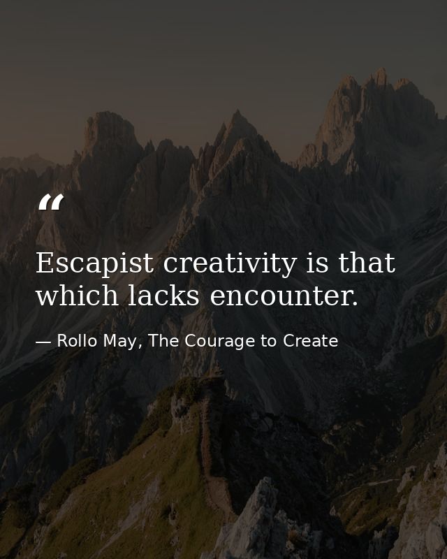 Escapist creativity is that which lacks encounter. — Rollo May, The Courage to Create