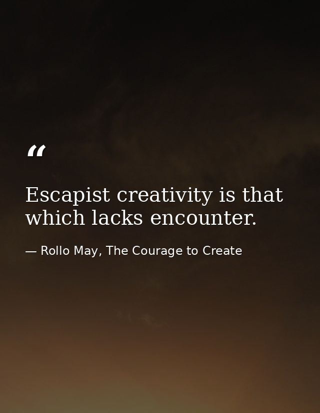 Escapist creativity is that which lacks encounter. — Rollo May, The Courage to Create