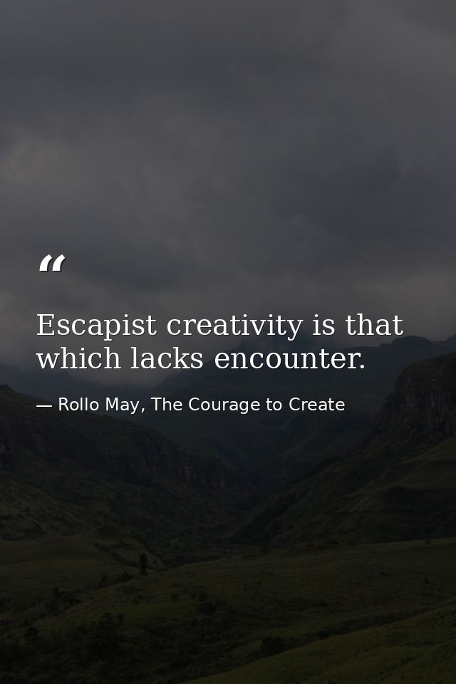 Escapist creativity is that which lacks encounter. — Rollo May, The Courage to Create