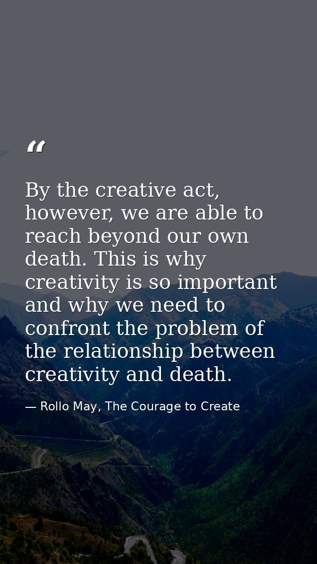 By the creative act, however, we are able to reach beyond our own death. This is why creativity is so important and why  — Rollo May, The Courage to Create