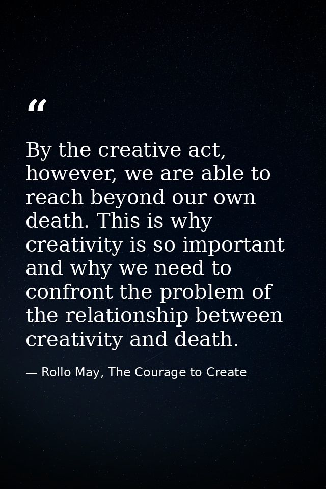By the creative act, however, we are able to reach beyond our own death. This is why creativity is so important and why  — Rollo May, The Courage to Create