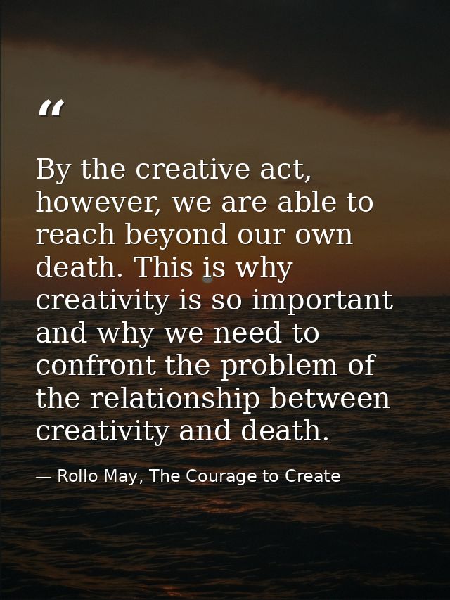 By the creative act, however, we are able to reach beyond our own death. This is why creativity is so important and why  — Rollo May, The Courage to Create