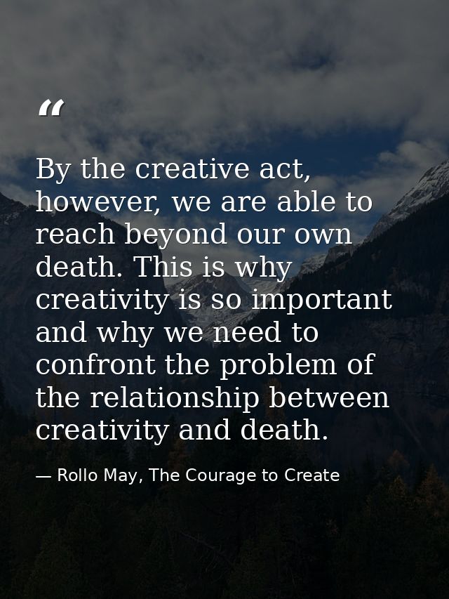 By the creative act, however, we are able to reach beyond our own death. This is why creativity is so important and why  — Rollo May, The Courage to Create