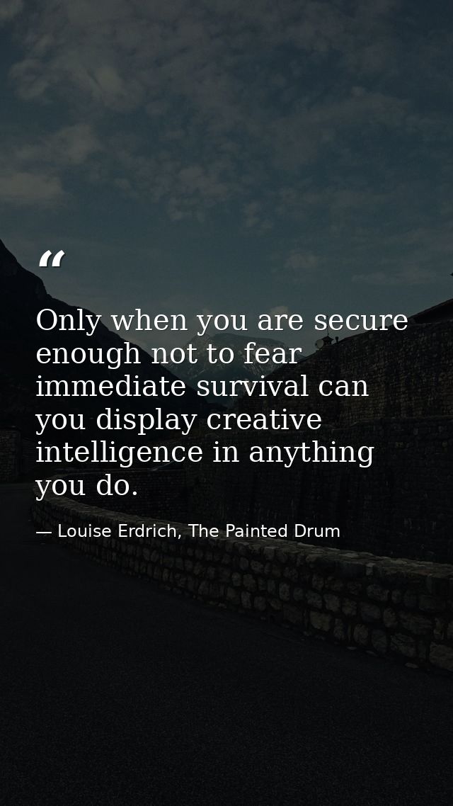 Only when you are secure enough not to fear immediate survival can you display creative intelligence in anything you do. — Louise Erdrich, The Painted Drum