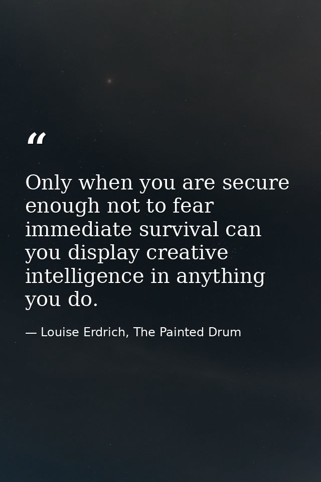 Only when you are secure enough not to fear immediate survival can you display creative intelligence in anything you do. — Louise Erdrich, The Painted Drum