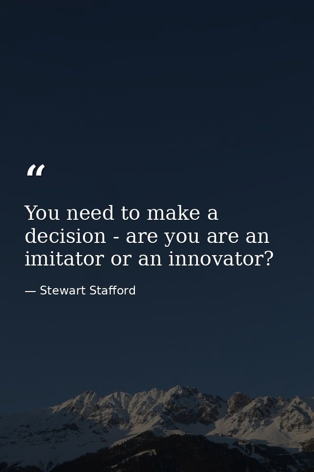 You need to make a decision - are you are an imitator or an innovator? — Stewart Stafford