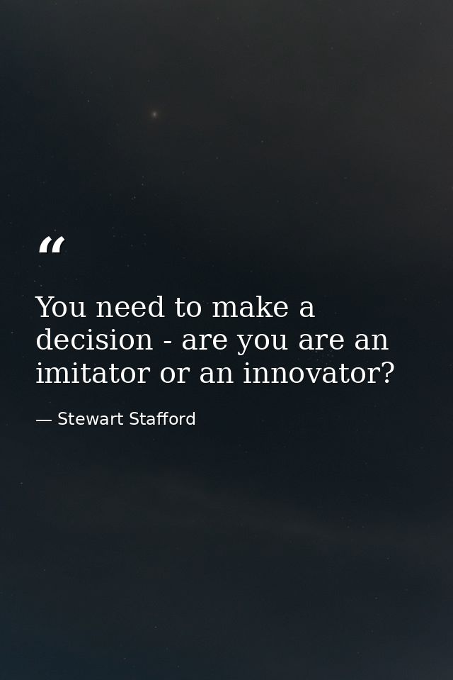 You need to make a decision - are you are an imitator or an innovator? — Stewart Stafford