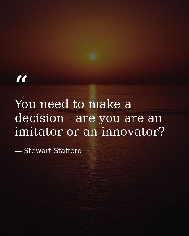 You need to make a decision - are you are an imitator or an innovator? — Stewart Stafford