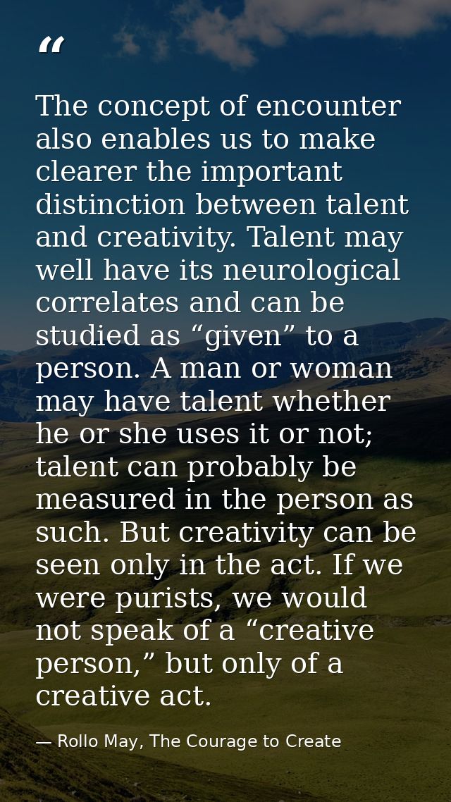 The concept of encounter also enables us to make clearer the important distinction between talent and creativity. Talent — Rollo May, The Courage to Create