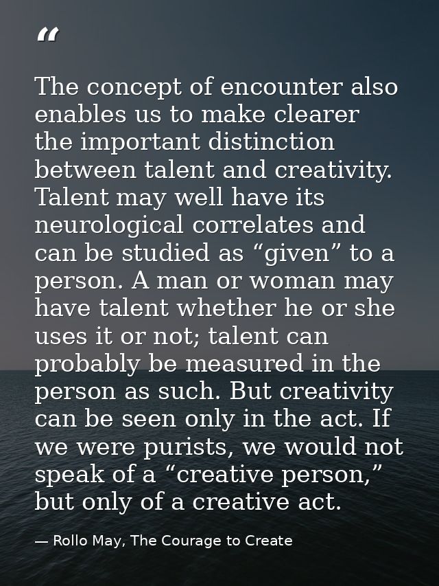 The concept of encounter also enables us to make clearer the important distinction between talent and creativity. Talent — Rollo May, The Courage to Create