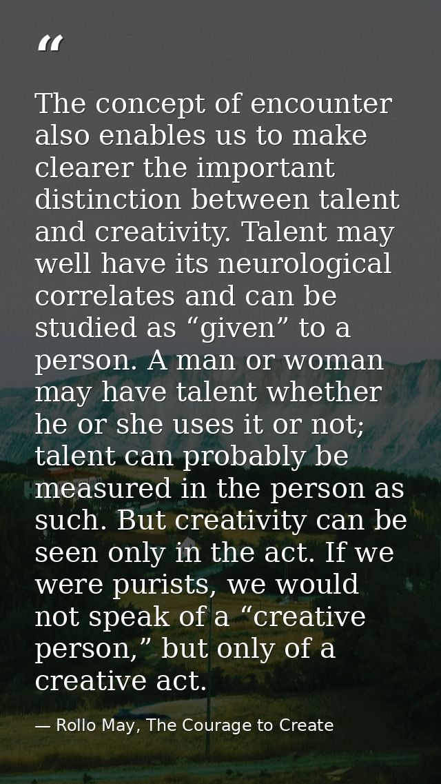 The concept of encounter also enables us to make clearer the important distinction between talent and creativity. Talent — Rollo May, The Courage to Create
