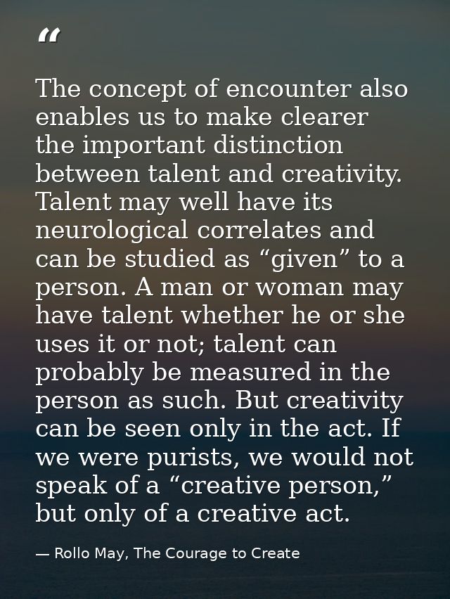 The concept of encounter also enables us to make clearer the important distinction between talent and creativity. Talent — Rollo May, The Courage to Create