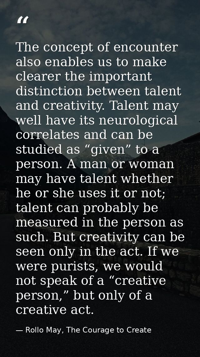 The concept of encounter also enables us to make clearer the important distinction between talent and creativity. Talent — Rollo May, The Courage to Create