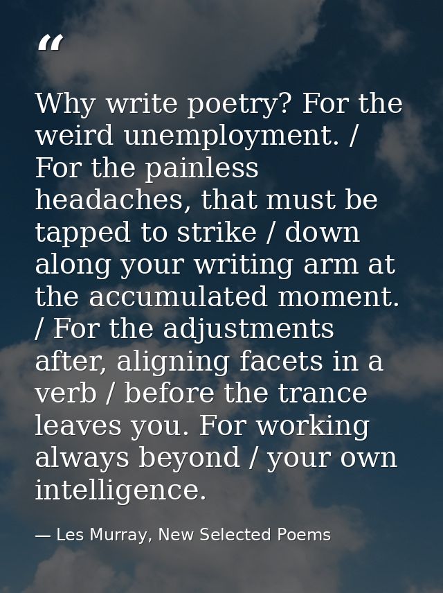 Why write poetry? For the weird unemployment. / For the painless headaches, that must be tapped to strike / down along y — Les Murray, New Selected Poems