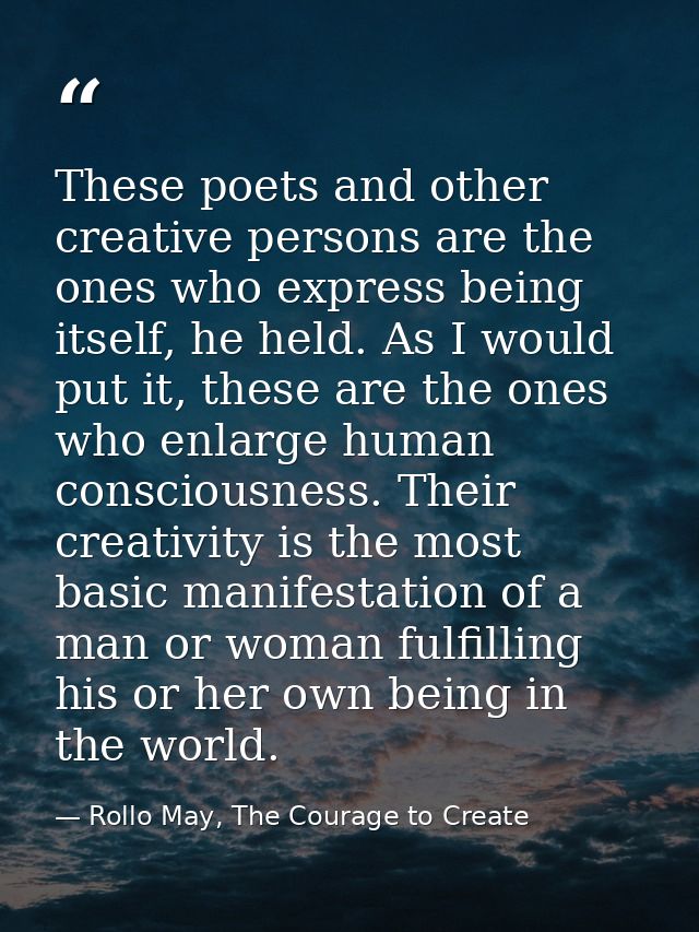 These poets and other creative persons are the ones who express being itself, he held. As I would put it, these are the  — Rollo May, The Courage to Create