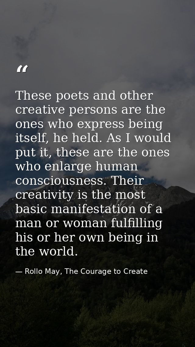 These poets and other creative persons are the ones who express being itself, he held. As I would put it, these are the  — Rollo May, The Courage to Create