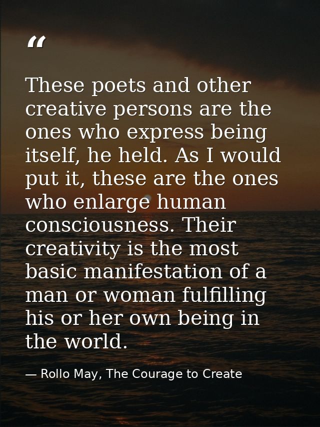 These poets and other creative persons are the ones who express being itself, he held. As I would put it, these are the  — Rollo May, The Courage to Create