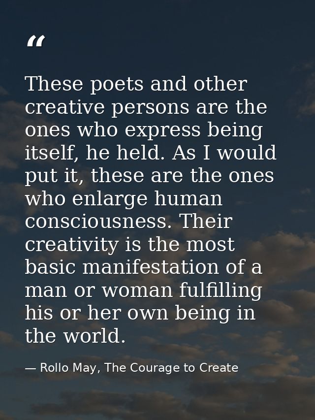 These poets and other creative persons are the ones who express being itself, he held. As I would put it, these are the  — Rollo May, The Courage to Create